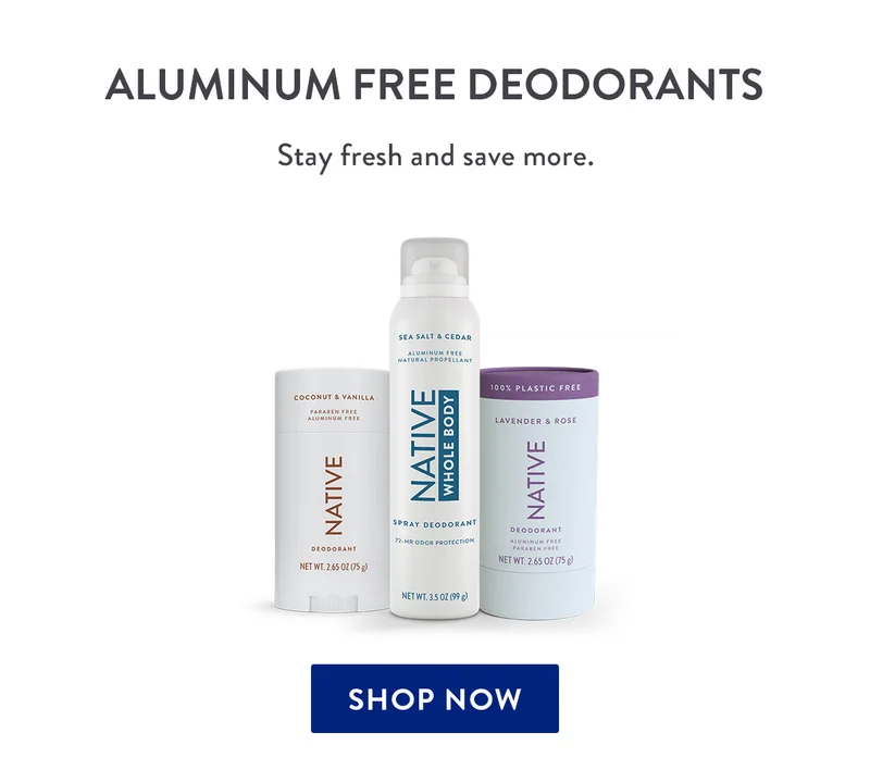 ALUMINUM FREE DEODORANTS Stay fresh and save more. SHOP NOW