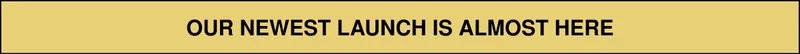 OUR NEWEST LAUNCH IS ALMOST HERE