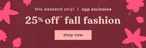 this weekend only! app exclusive, 25% off fall fashion, shop now