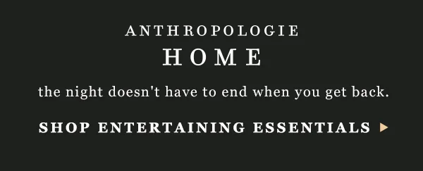 anthropologie home, the night doesn't have to end when you get back. shop entertaining essentials