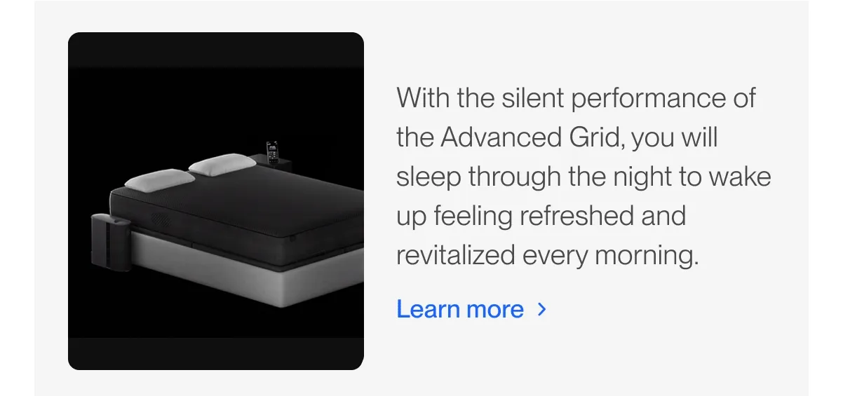 With the silent performance of the Advanced Grid, you will sleep through the night to wake up feeling refreshed and revitalized every morning.