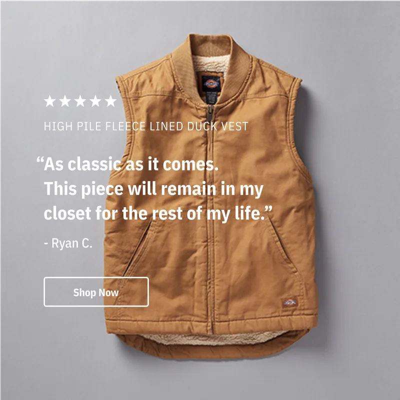 5-Star High Pile Fleece Lined Duck Vest. "As classic as it comes. This piece will remain in my closet for the rest of my life." Ryan C. Shop Now.