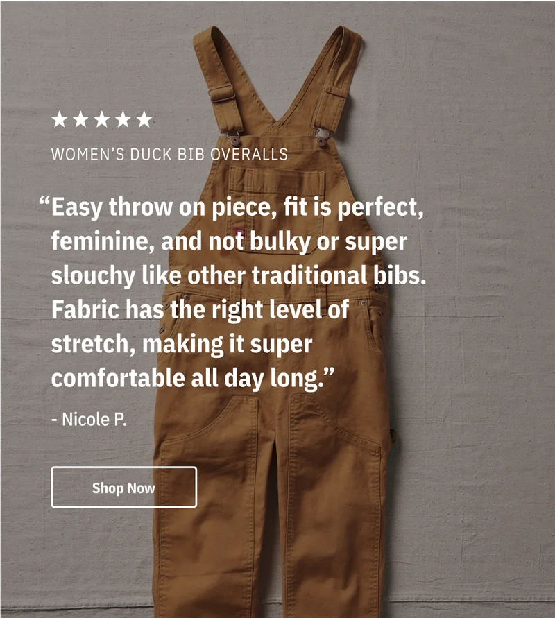 5-Star Women's Duck Bib Overalls. "Easy throw on piece, fit is perfect, feminine, and not bulky or super slouchy like other traditional bibs. Fabric has the right level of stretch, making it super comfortable all day long." - Nicole P. Shop Now.