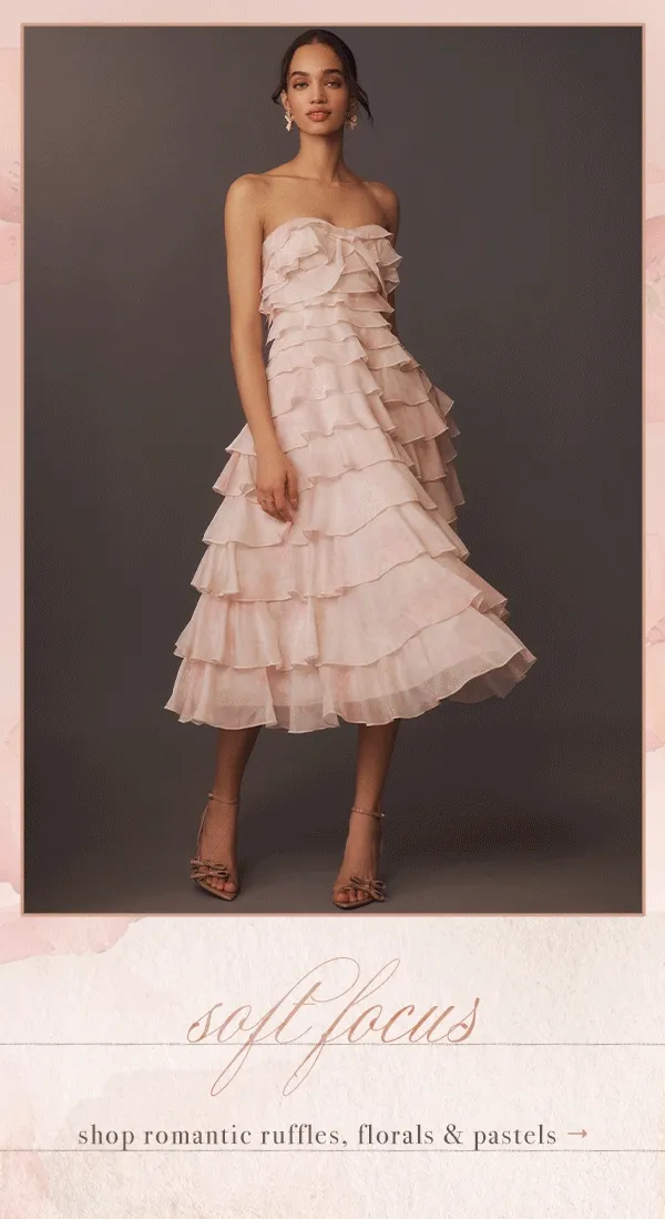 Soft focus. Shop romantic ruffles, florals, & pastels.