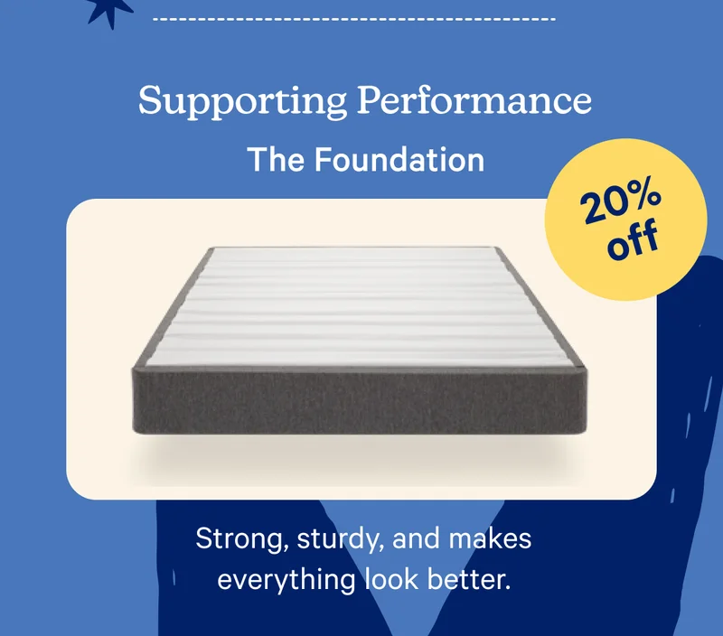 Supporting Performance; The Foundation; 20% off; Strong, Sturdy, and makes everything look better.