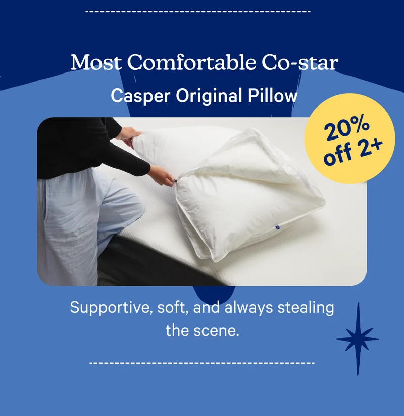 Most Comfortable Co-star; Casper Original Pillow; 20% off 2+; Supportive, soft, and always stealing the scene.