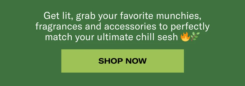 Get lit, grab your favorite munchies, fragrances and accesories to perfectly match your ultimate chill sesh. | Shop Now
