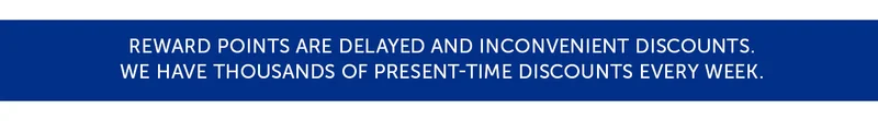 Reward points are delayed and inconvenient discounts. We have thousands of present-time discounts every week.
