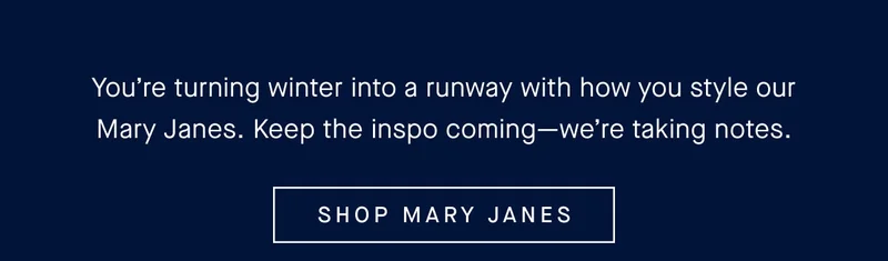 You’re turning winter into a runway with how you style our Mary Janes. Keep the inspo coming—we’re taking notes. SHOP MARY JANES