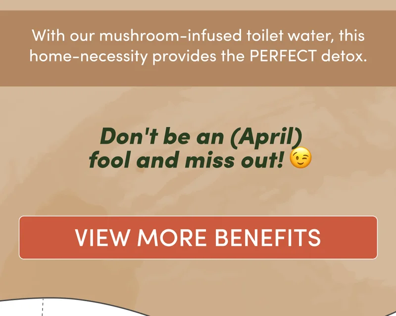With our mushroom-infused toilet water, this home-necessity provides the PERFECT detox. Don't be an (April) fool and miss out! | view more benefits