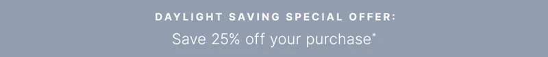 Daylight Saving Special Offer: Save 25% off your purchase*