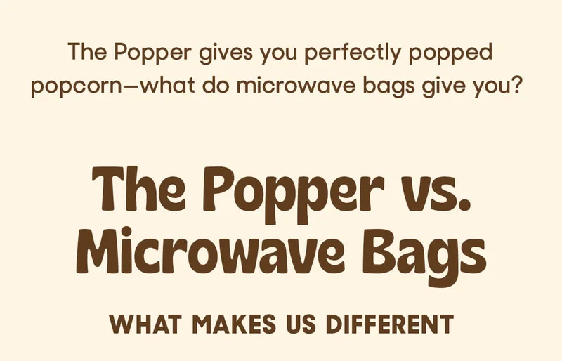 The Popper gives you perfectly popped popcorn—what do microwave bags give you?   The Popper vs. Microwave Bags What Makes Us Different