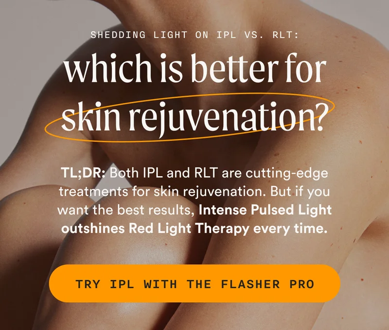 Shedding Light On IPL vs. RLT: which is better for skin rejuvenation? - TL;DR: Both IPL and RLT are cutting-edge treatments for skin rejuvenation. But if you want the best results, Intense Pulsed Light outshines Red Light Therapy every time. - TRY IPL WITH THE FLASHER PRO