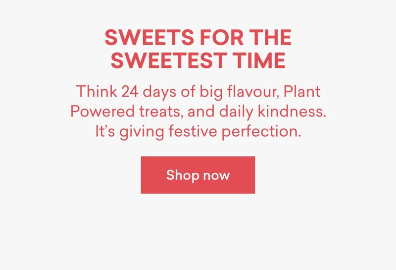 Sweets for the sweetest time!  Think 24 days of big flavour, Plant Powered treats, and daily kindness. It’s giving festive perfection.