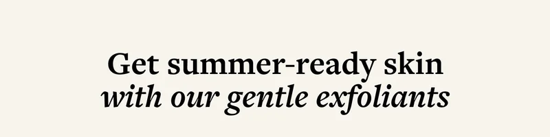 Get summer-ready skin with our gentle exfoliants