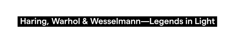 Haring, Warhol & Wesselmann—Legends in Light
