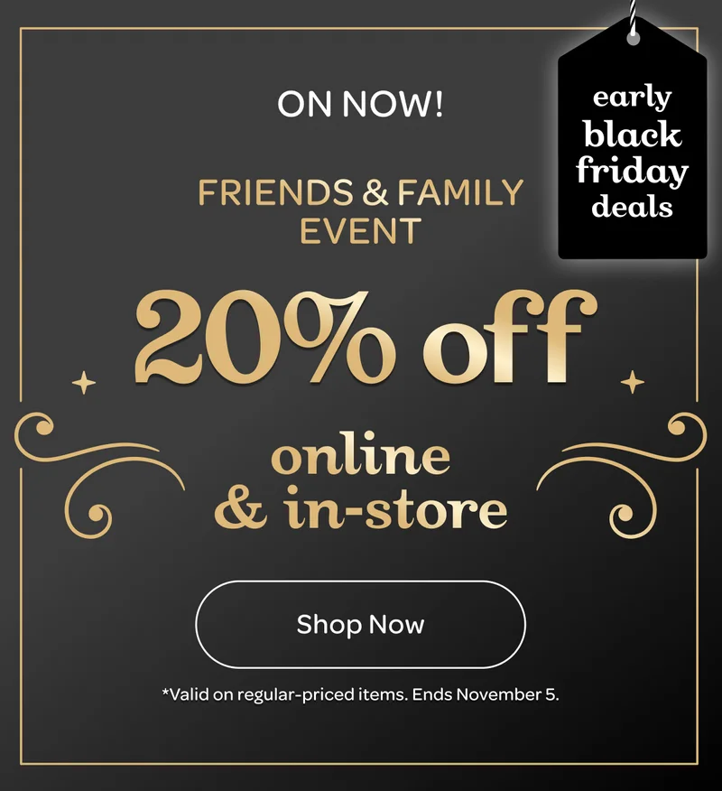 On now! Friends & Family Event - 20% off online & in-store - Early black friday deals - Shop now - *Valid on regular-priced items. Ends November 5.