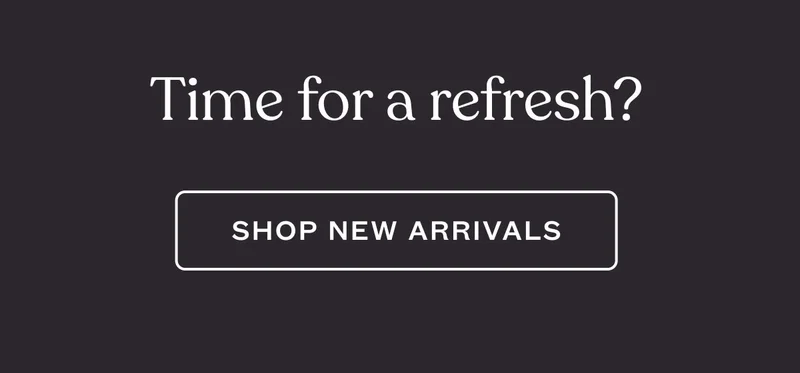 Time for a refresh? Shop new arrivals
