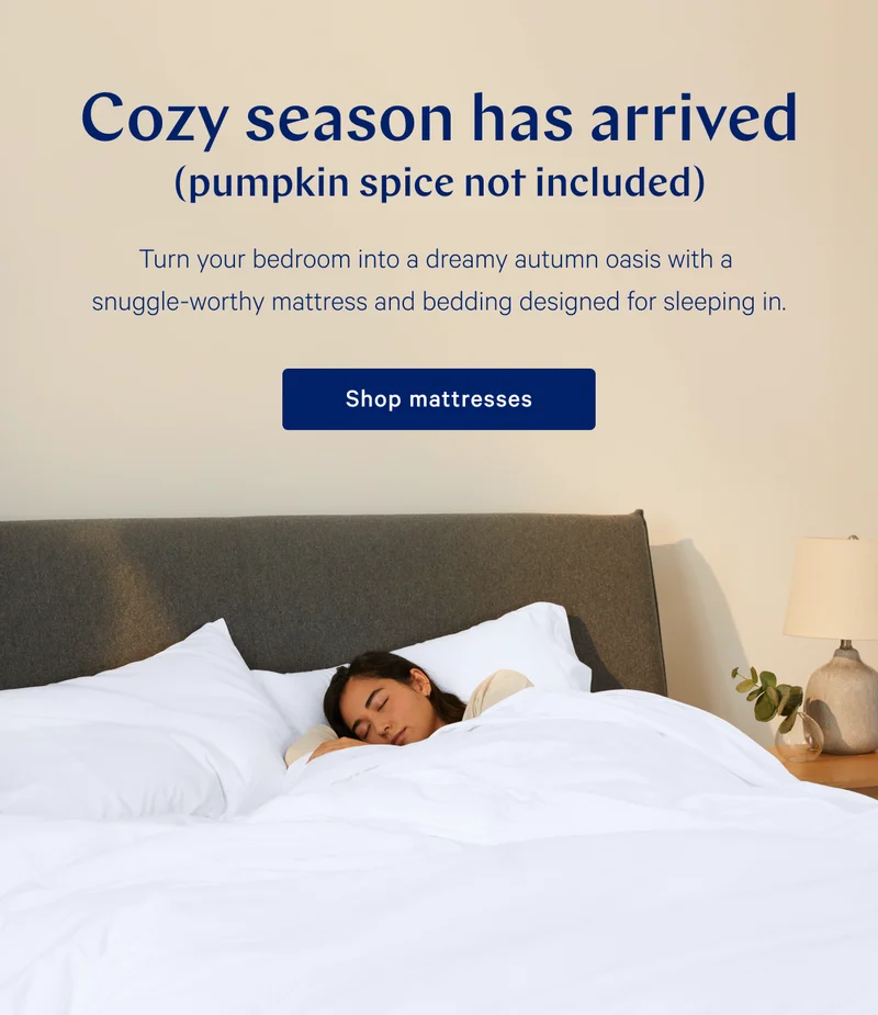 Cozy season has arrived (pumpkin spice not included). >> Turn your bedroom into a dreamy autumn oasis with a snuggle-worthy mattress and bedding designed for sleeping in. >> Shop mattresses >>