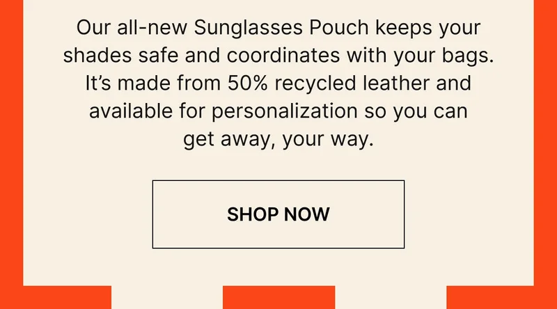 Our all-new Sunglasses Pouch keeps your shades safe and coordinates with your bags. It’s made from 50% recycled leather and available for personalization so you can get away, your way. Shop now