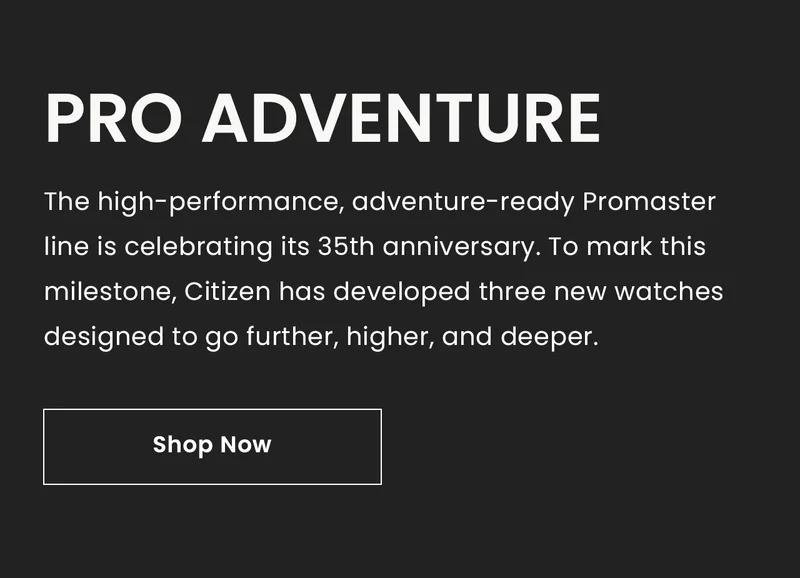 PRO Adventure: The high-performance, adventure-ready Promaster line is celebrating its 35th anniversary. To mark this milestone, Citizen has developed three new watches designed to go further, higher, and deeper. Shop Now