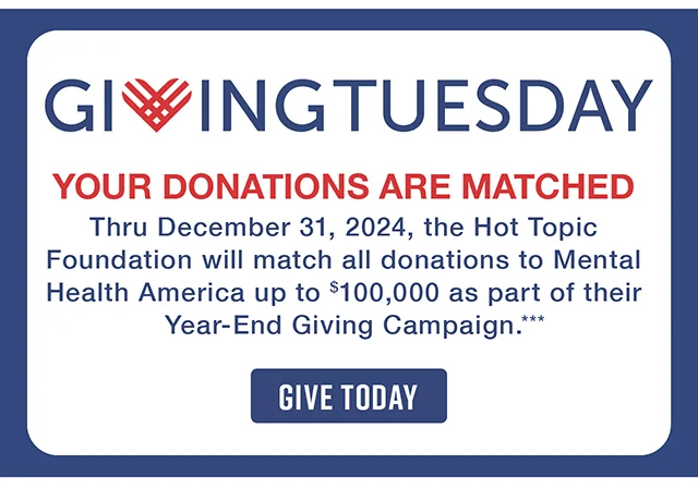 Giving Tuesday. Your Donations Are Matched! Thru December 31, 2024, the Hot Topic Foundation will match all donations to Mental Health America up to $100,000 as part of their Year-End Giving Campaign. Give Today