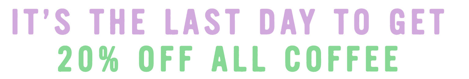 IT'S THE LAST DAY TO GET 20% OFF ALL COFFEE
