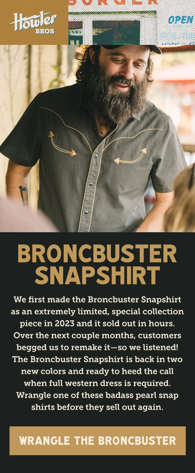 We first made the Broncbuster Snapshirt as an extremely limited, special collection piece in 2023 and it sold out in hours. Over the next couple months, customers begged us to remake it—so we listened! The Broncbuster Snapshirt is back now in two new colors ready for daily wear. Wrangle one of these badass pearl snap shirts before they sell out again.