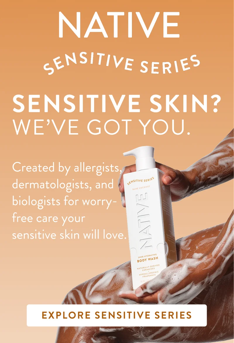 Native Sensitive series. Sensitive skin? We've got you. Created by allergists, dermatologists, and biologists for worry-free care your sensitive skin will love. Explore sensitive series. Native Sensitive series. Sensitive skin? We've got you. Created by allergists, dermatologists, and biologists for worry-free care your sensitive skin will love. Explore sensitive series.