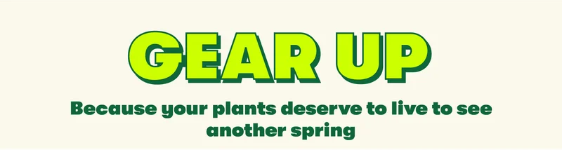 GEAR UP Because your plants deserve to live to see another spring