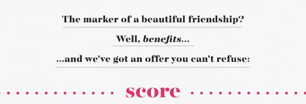 The marker of a beautiful friendship? Well, benefits... and we've got an offer you can't refuse: