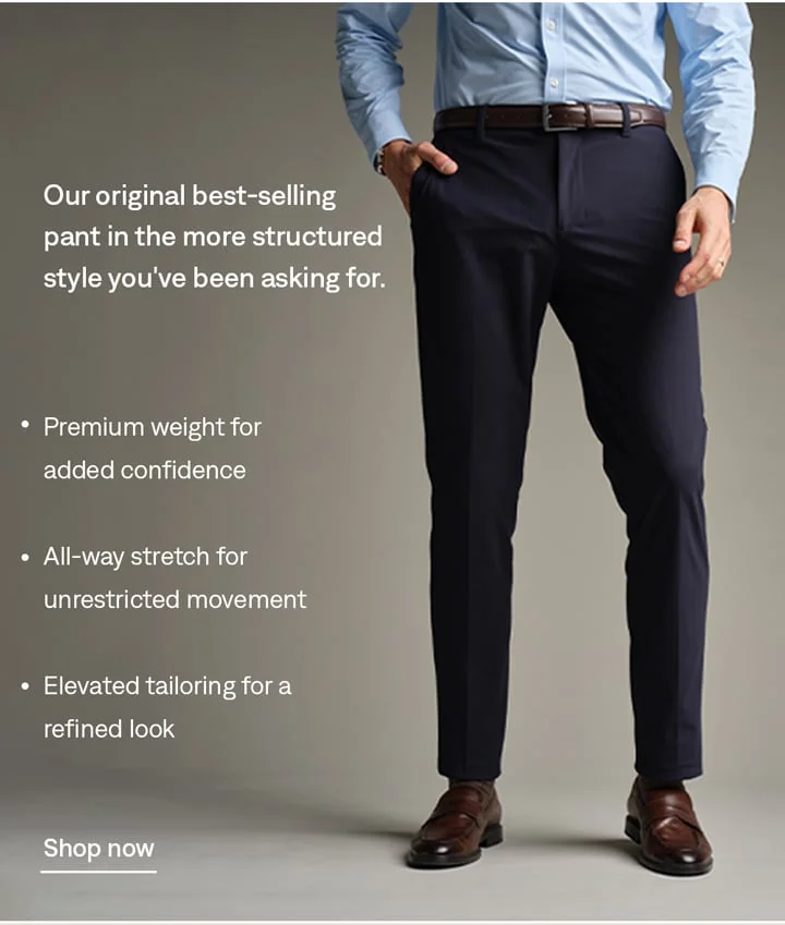 Our original best-selling pant in the more structured style you've been asking for