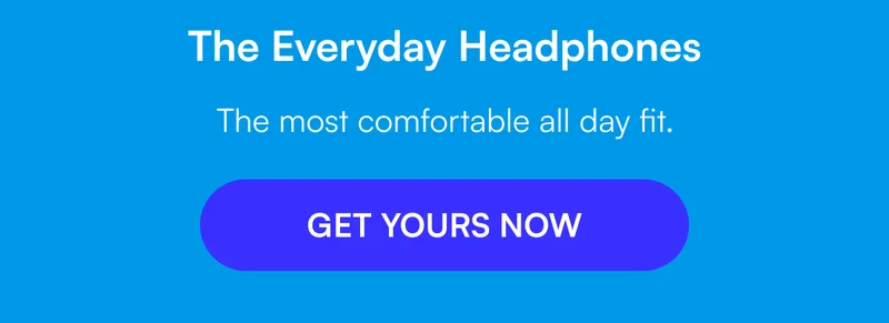 The Everyday Headphones - The most comfortable all day fit. [ GET YOURS NOW ]