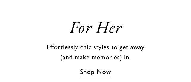 For Her Effortlessly chic styles to get away (and make memories) in. Shop Now