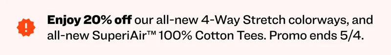 Enjoy 20% off our all-new 4-Way Stretch colorways, and all-new SuperiAir™ 100% Cotton Tees.&nbsp;Promo ends 5/4.