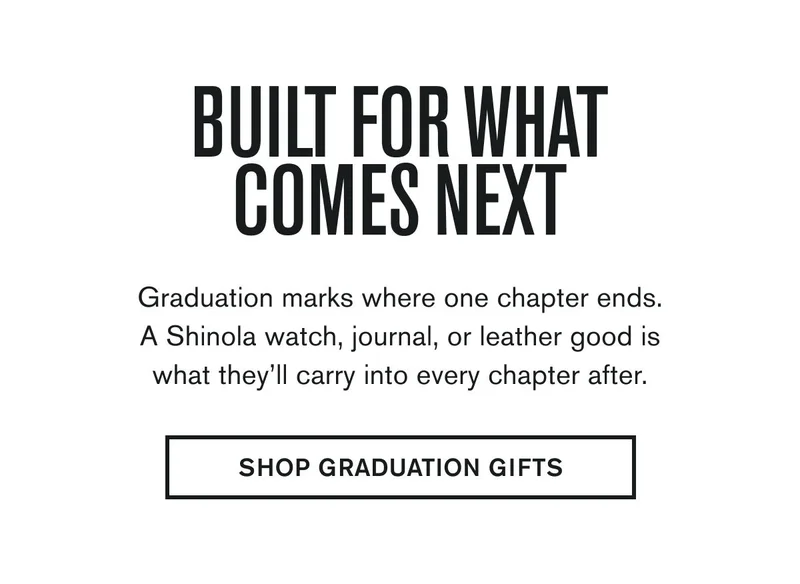 BUILT FOR WHAT COMES NEXT | Graduation marks where one chapter ends. A Shinola watch, journal, or leather good is what they’ll carry into every chapter after. | SHOP GRADUATION GIFTS