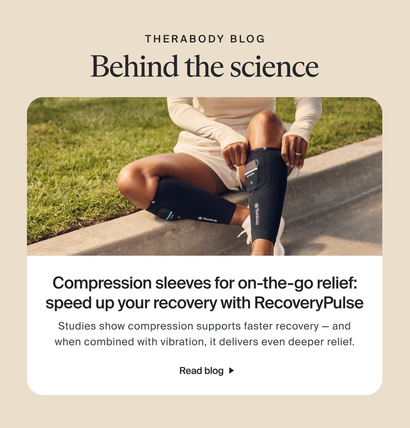 therabody blog | Behind the science | Compression sleeves for on-the-go relief: speed up your recovery with RecoveryPulse - Studies show compression supports faster recovery — and when combined with vibration, it delivers even deeper relief. | Read Blog
