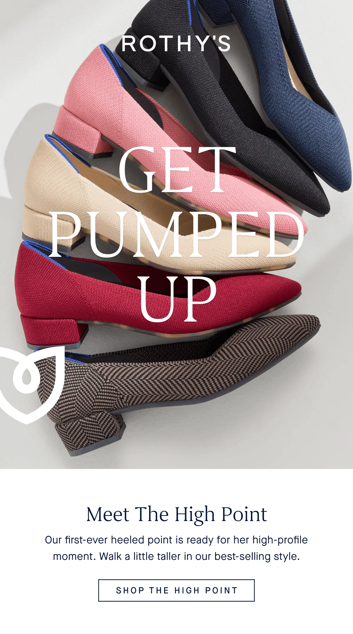 GET PUMPED UP Meet The High Point Our first-ever heeled point is ready for her high-profile moment. Walk a little taller in our best-selling style. SHOP THE HIGH POINT GET PUMPED UP Meet The High Point Our first-ever heeled point is ready for her high-profile moment. Walk a little taller in our best-selling style. SHOP THE HIGH POINT