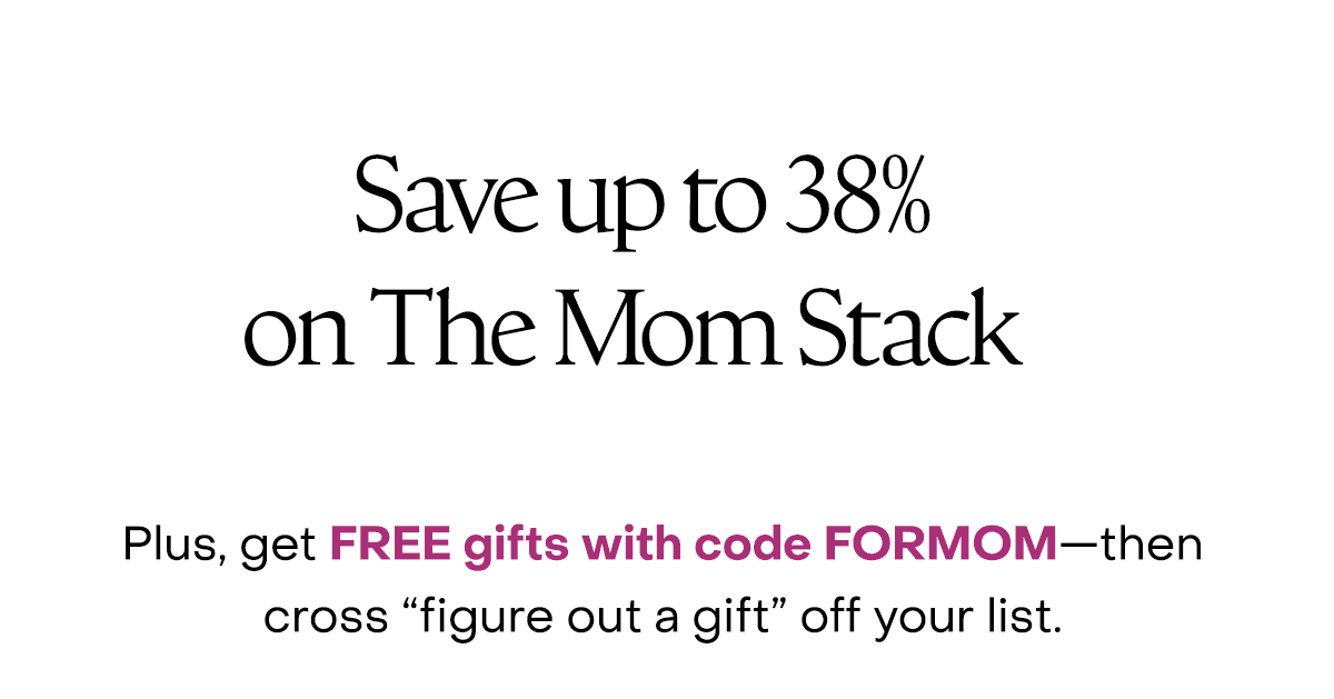 Save up to 38% on the Mom Stack. Plus, get FREE gifts with code FORMOM—then cross “figure out a gift” off your list.