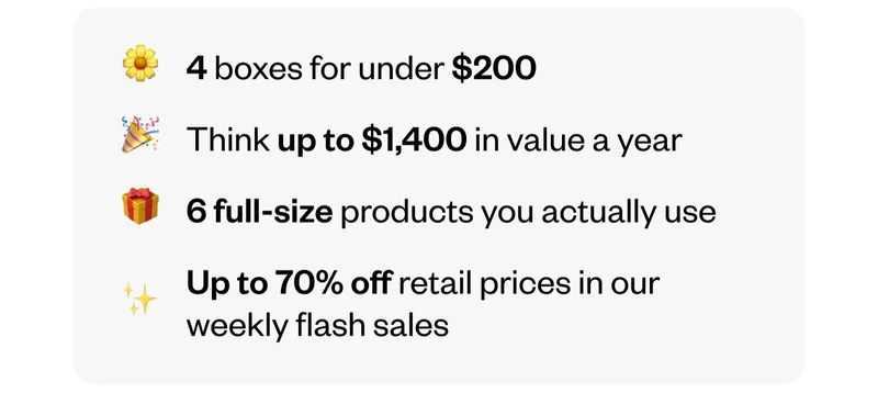 4 boxes for under $200 | Think up to $1,400 in value a year | A6 full-size products you actually use | Up to 70% off retail prices in our weekly flash sales