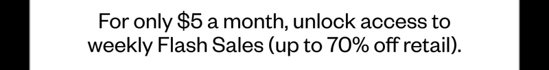 For only $5 a month, unlock access to weekly Flash Sales with amazing brands at up to 70% off retail.