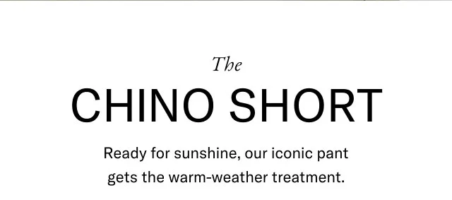 The Chino short                                            Ready for sunshine, our iconic pant gets the warm-weather treatment.