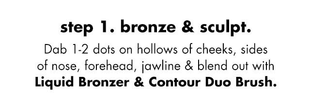 Dab 1-2 dots on hollows of cheeks, sides of nose, forehead, jawline & blend out with Liquid Bronzer & Contour Duo Brush