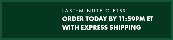 Last-minute gifts? Order Today by 11:59PM ET with Express Shipping