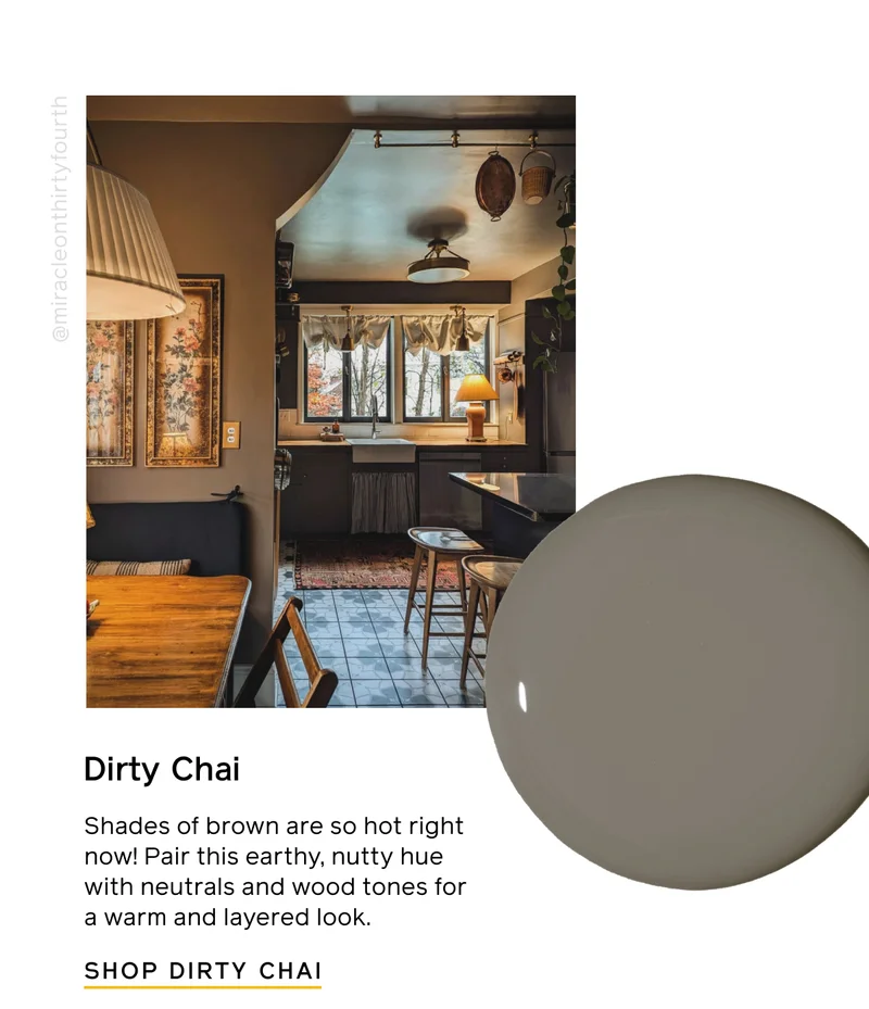 Dirty Chai. Shades of brown are so hot right now! Pair this earthy, nutty hue with neutrals and wood tones for a warm and layered look. SHOP DIRTY CHAI