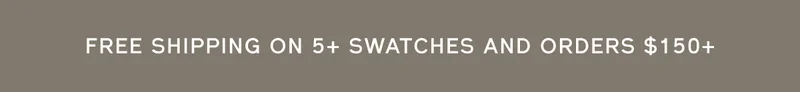 FREE SHIPPING ON 5+ SWATCHES AND ORDERS $150+