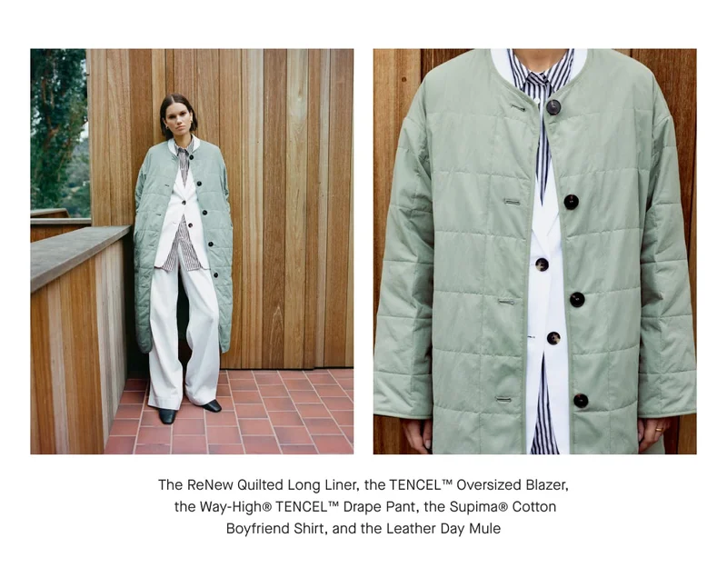 [IMAGE]The ReNew Quilted Long Liner, the TENCEL™ Oversized Blazer, the Way-Highe TENCEL™ Drape Pant, the Supima® Cotton Boyfriend Shirt, and the Leather Day Mule