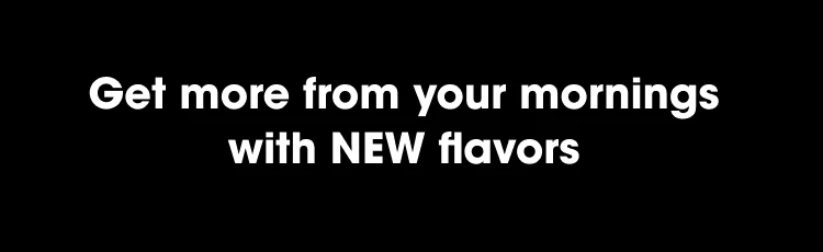 Get More From Your Mornings with NEW flavors