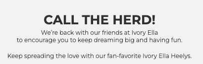 CALL THE HERD!​ We’re back with our friends at Ivory Ella to encourage you to keep dreaming big and having fun.​  Keep spreading the love with our fan-favorite Ivory Ella Heelys.​