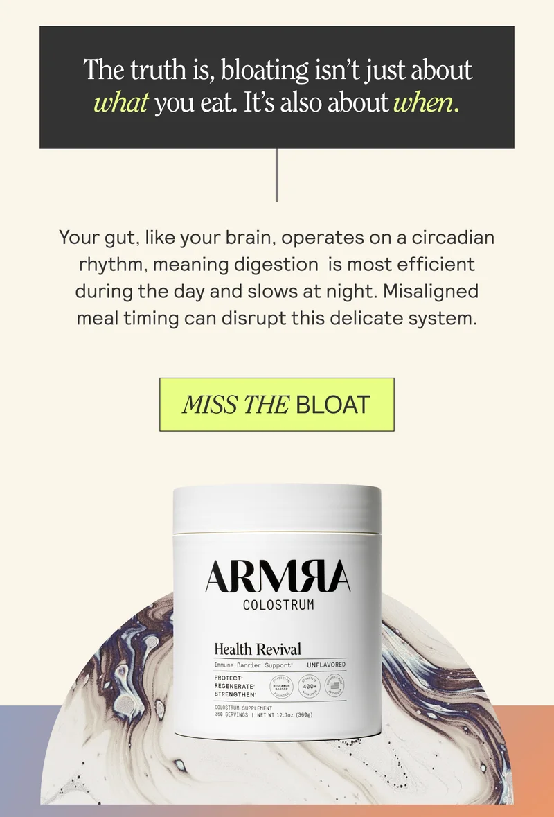 The truth is, bloating isn’t just about ~~ § what you eat. It’s also about when. | Your gut, like your brain, operates on a circadian | rhythm, meaning digestion is most efficient | during the day and slows at night. Misaligned | meal timing can disrupt this delicate system.